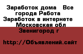 Заработок дома - Все города Работа » Заработок в интернете   . Московская обл.,Звенигород г.